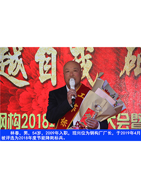 林春，男，54歲，2009年入職，現(xiàn)崗位為鋼構(gòu)廠廠長，于2019年4月被評選為2018年度節(jié)能降耗標(biāo)